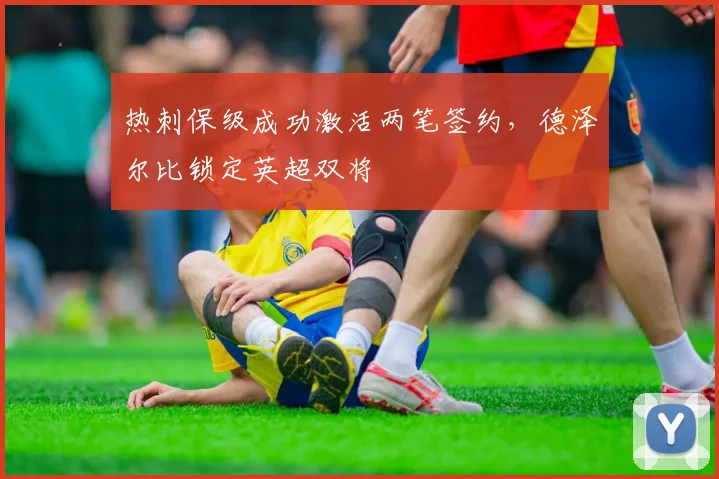 热刺保级成功激活两笔签约，德泽尔比锁定英超双将