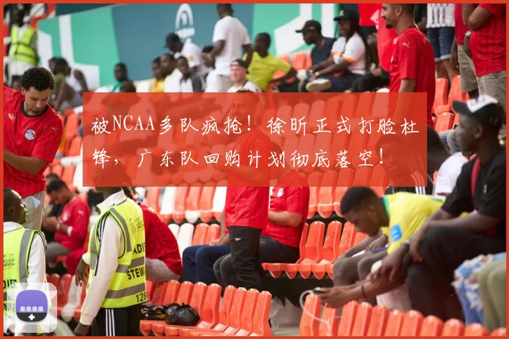 被NCAA多队疯抢！徐昕正式打脸杜锋，广东队回购计划彻底落空！