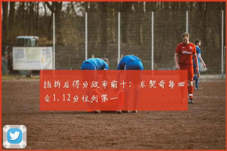 挡拆后得分效率前十:东契奇每回合1.12分位列第一