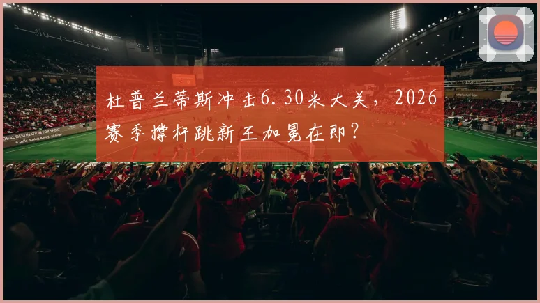 杜普兰蒂斯冲击6.30米大关，2026赛季撑杆跳新王加冕在即？