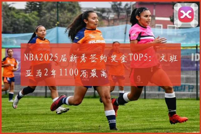 NBA2025届新秀签约奖金TOP5：文班亚马2年1100万最高