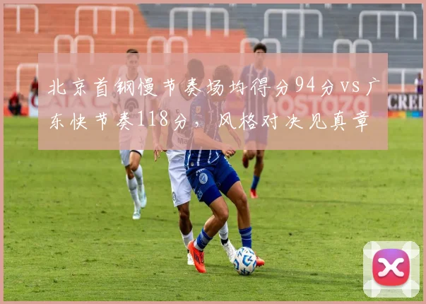 北京首钢慢节奏场均得分94分vs广东快节奏118分，风格对决见真章