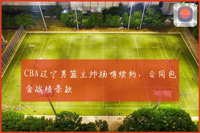CBA辽宁男篮主帅杨鸣续约，合同包含战绩条款